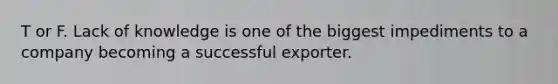 T or F. Lack of knowledge is one of the biggest impediments to a company becoming a successful exporter.