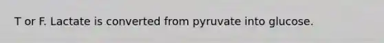 T or F. Lactate is converted from pyruvate into glucose.