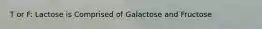 T or F: Lactose is Comprised of Galactose and Fructose