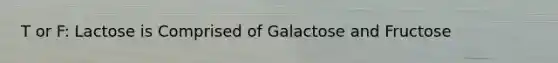 T or F: Lactose is Comprised of Galactose and Fructose