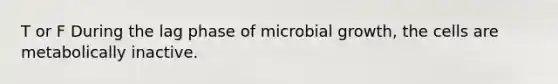 T or F During the lag phase of microbial growth, the cells are metabolically inactive.