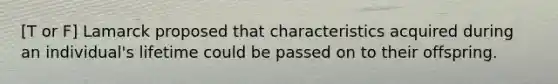 [T or F] Lamarck proposed that characteristics acquired during an individual's lifetime could be passed on to their offspring.