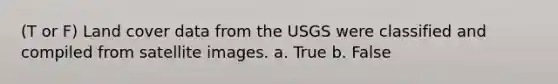 (T or F) Land cover data from the USGS were classified and compiled from satellite images. a. True b. False