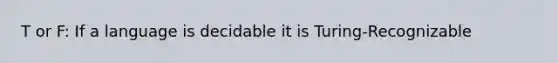 T or F: If a language is decidable it is Turing-Recognizable