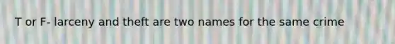 T or F- larceny and theft are two names for the same crime