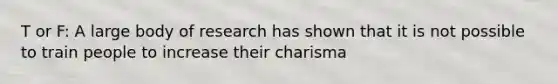 T or F: A large body of research has shown that it is not possible to train people to increase their charisma