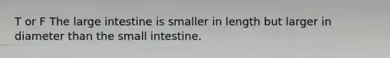 T or F The large intestine is smaller in length but larger in diameter than the small intestine.