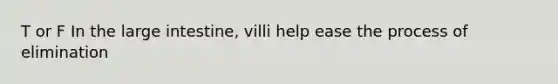 T or F In the large intestine, villi help ease the process of elimination