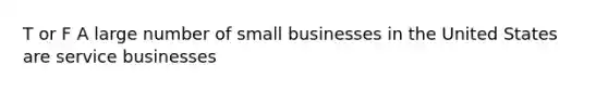 T or F A large number of small businesses in the United States are service businesses