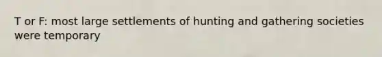 T or F: most large settlements of hunting and gathering societies were temporary