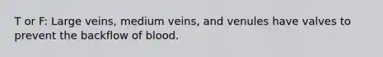 T or F: Large veins, medium veins, and venules have valves to prevent the backflow of blood.