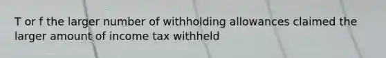 T or f the larger number of withholding allowances claimed the larger amount of income tax withheld