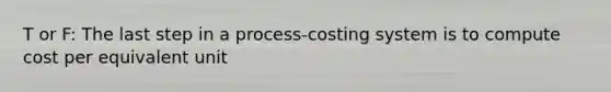 T or F: The last step in a process-costing system is to compute cost per equivalent unit