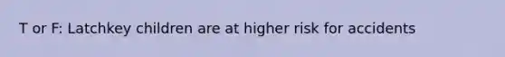 T or F: Latchkey children are at higher risk for accidents