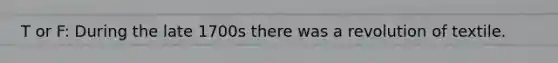 T or F: During the late 1700s there was a revolution of textile.