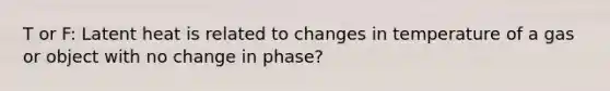 T or F: Latent heat is related to changes in temperature of a gas or object with no change in phase?