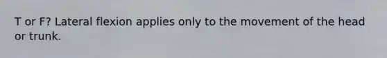 T or F? Lateral flexion applies only to the movement of the head or trunk.
