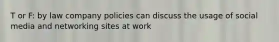 T or F: by law company policies can discuss the usage of social media and networking sites at work