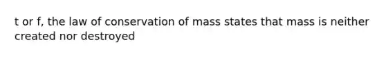 t or f, the law of conservation of mass states that mass is neither created nor destroyed