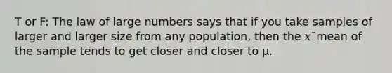 T or F: The law of large numbers says that if you take samples of larger and larger size from any population, then the 𝑥¯mean of the sample tends to get closer and closer to μ.