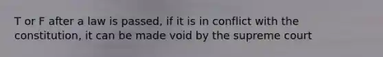 T or F after a law is passed, if it is in conflict with the constitution, it can be made void by the supreme court