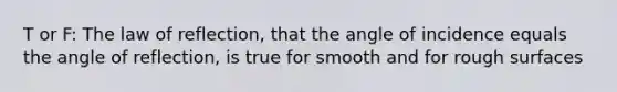 T or F: The law of reflection, that the angle of incidence equals the angle of reflection, is true for smooth and for rough surfaces