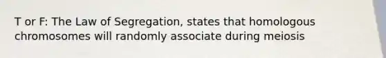 T or F: The Law of Segregation, states that homologous chromosomes will randomly associate during meiosis