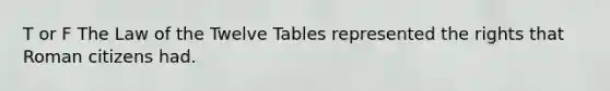 T or F The Law of the Twelve Tables represented the rights that Roman citizens had.