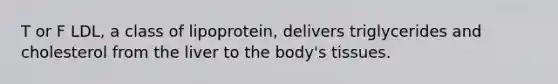 T or F LDL, a class of lipoprotein, delivers triglycerides and cholesterol from the liver to the body's tissues.