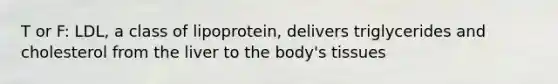 T or F: LDL, a class of lipoprotein, delivers triglycerides and cholesterol from the liver to the body's tissues