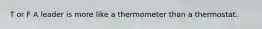 T or F A leader is more like a thermometer than a thermostat.