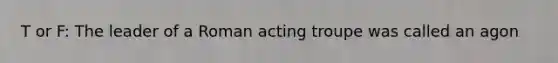 T or F: The leader of a Roman acting troupe was called an agon