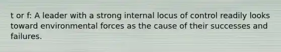 t or f: A leader with a strong internal locus of control readily looks toward environmental forces as the cause of their successes and failures.