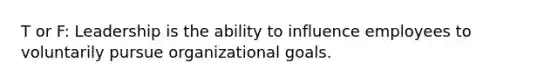 T or F: Leadership is the ability to influence employees to voluntarily pursue organizational goals.