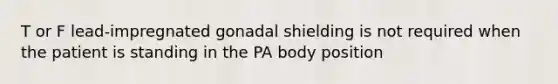 T or F lead-impregnated gonadal shielding is not required when the patient is standing in the PA body position