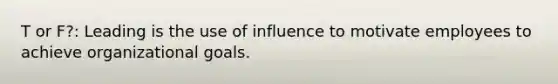 T or F?: Leading is the use of influence to motivate employees to achieve organizational goals.