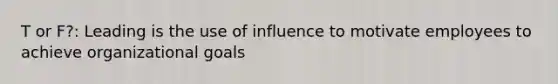 T or F?: Leading is the use of influence to motivate employees to achieve organizational goals