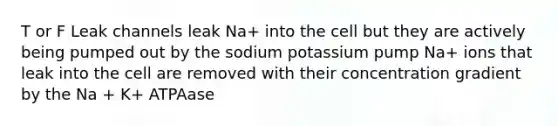 T or F Leak channels leak Na+ into the cell but they are actively being pumped out by the sodium potassium pump Na+ ions that leak into the cell are removed with their concentration gradient by the Na + K+ ATPAase