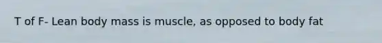 T of F- Lean body mass is muscle, as opposed to body fat