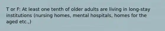 T or F: At least one tenth of older adults are living in long-stay institutions (nursing homes, mental hospitals, homes for the aged etc.,)