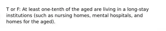 T or F: At least one-tenth of the aged are living in a long-stay institutions (such as nursing homes, mental hospitals, and homes for the aged).