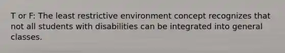 T or F: The least restrictive environment concept recognizes that not all students with disabilities can be integrated into general classes.