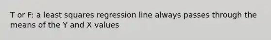 T or F: a least squares regression line always passes through the means of the Y and X values