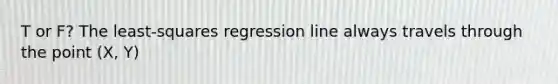 T or F? The least-squares regression line always travels through the point (X, Y)