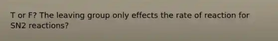 T or F? The leaving group only effects the rate of reaction for SN2 reactions?