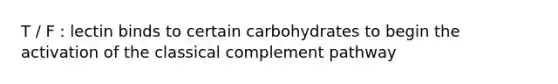 T / F : lectin binds to certain carbohydrates to begin the activation of the classical complement pathway