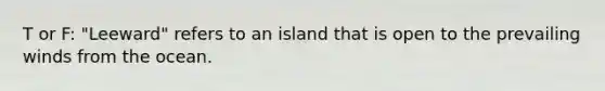 T or F: "Leeward" refers to an island that is open to the prevailing winds from the ocean.