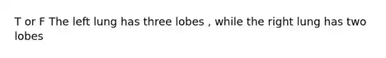 T or F The left lung has three lobes , while the right lung has two lobes