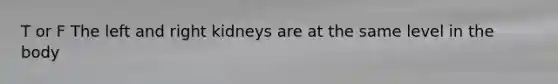 T or F The left and right kidneys are at the same level in the body