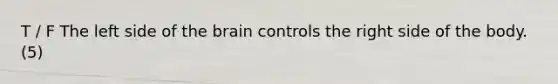 T / F The left side of the brain controls the right side of the body. (5)